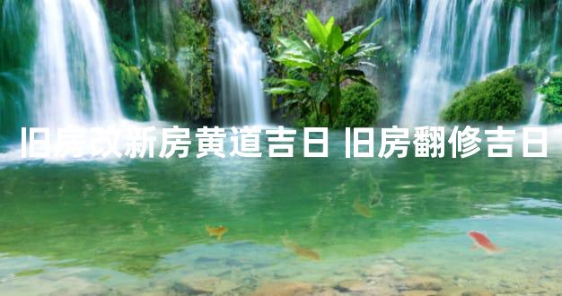 旧房改新房黄道吉日 旧房翻修吉日